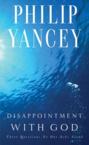 Disappointment with God: Three Questions No One Asks Aloud: Philip Yancey