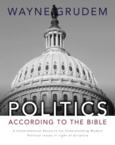 Politics - According to the Bible: A Comprehensive Resource for Understanding Modern Political Issues in Light of Scripture: Wayne Grudem