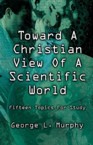 Toward a Christian View of a Scientific World: George Murphy