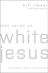 They Called Me White Jesus: I Was a Legend...Now I'm Something More: Bill Rieser