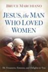 Jesus, the Man Who Loved Women: He Treasures, Esteems, and Delights in You: Bruce Marchiano
